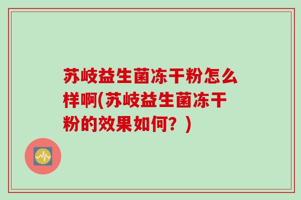 苏岐益生菌冻干粉怎么样啊(苏岐益生菌冻干粉的效果如何？)