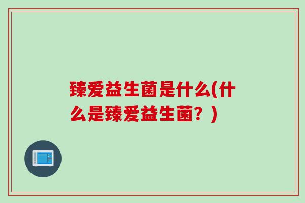 臻爱益生菌是什么(什么是臻爱益生菌？)