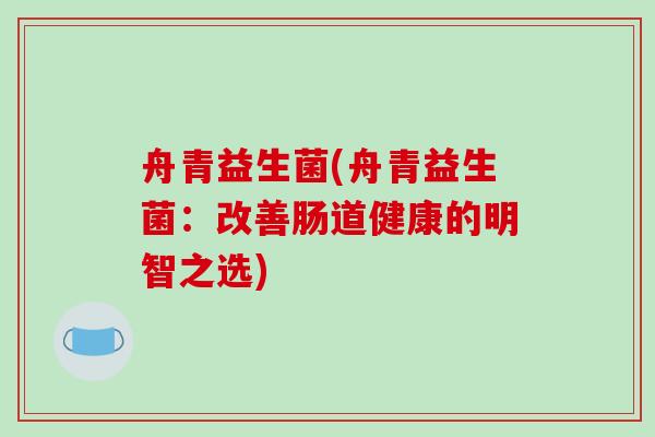 舟青益生菌(舟青益生菌：改善肠道健康的明智之选)