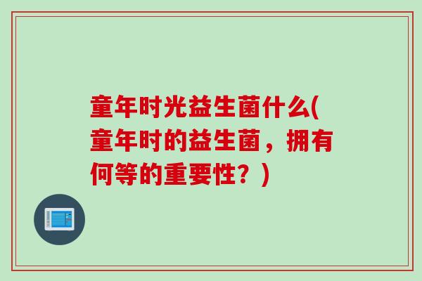 童年时光益生菌什么(童年时的益生菌，拥有何等的重要性？)