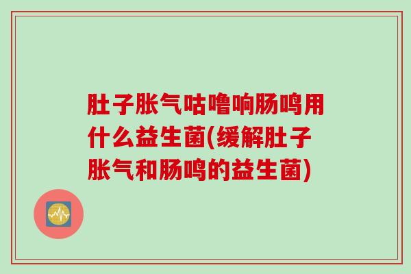 肚子胀气咕噜响肠鸣用什么益生菌(缓解肚子胀气和肠鸣的益生菌)