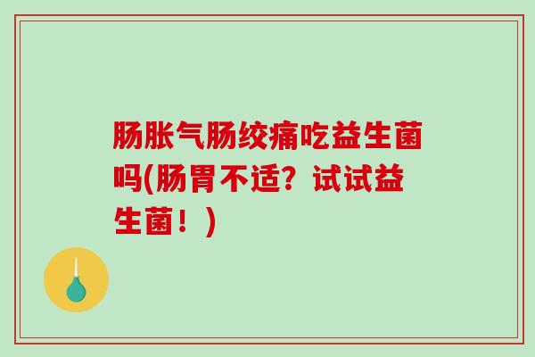 肠胀气肠绞痛吃益生菌吗(肠胃不适？试试益生菌！)