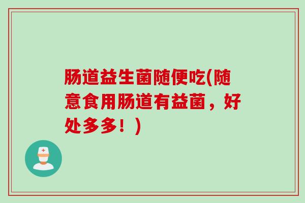 肠道益生菌随便吃(随意食用肠道有益菌，好处多多！)