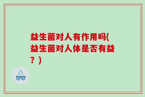 益生菌对人有作用吗(益生菌对人体是否有益？)