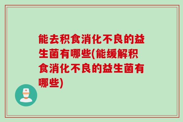 能去积食消化不良的益生菌有哪些(能缓解积食消化不良的益生菌有哪些)