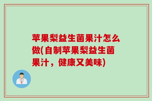 苹果梨益生菌果汁怎么做(自制苹果梨益生菌果汁，健康又美味)