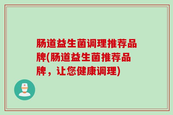 肠道益生菌调理推荐品牌(肠道益生菌推荐品牌，让您健康调理)