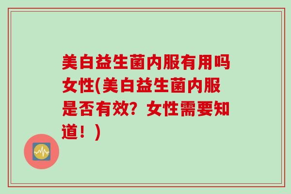 美白益生菌内服有用吗女性(美白益生菌内服是否有效？女性需要知道！)