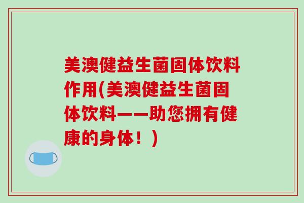美澳健益生菌固体饮料作用(美澳健益生菌固体饮料——助您拥有健康的身体！)