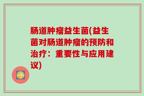 肠道益生菌(益生菌对肠道的和：重要性与应用建议)