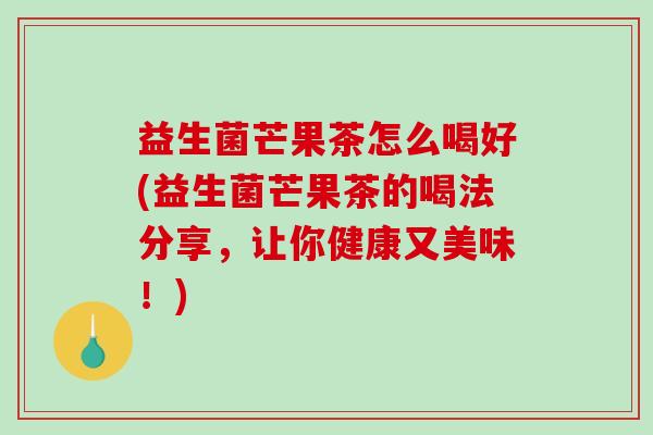益生菌芒果茶怎么喝好(益生菌芒果茶的喝法分享，让你健康又美味！)