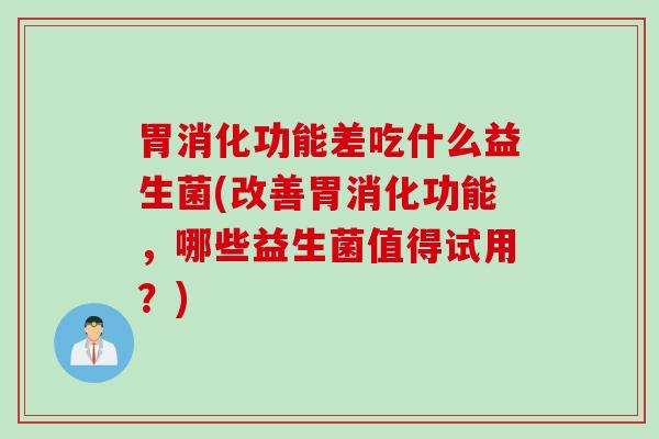 胃消化功能差吃什么益生菌(改善胃消化功能，哪些益生菌值得试用？)