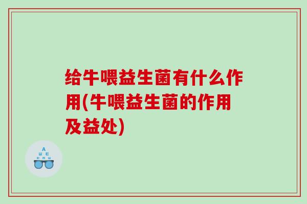 给牛喂益生菌有什么作用(牛喂益生菌的作用及益处) 给牛喂益生菌有什么作用(牛喂益生菌的作用及益处)