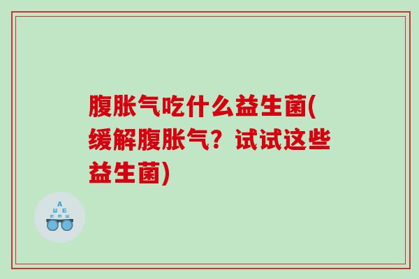 腹胀气吃什么益生菌(缓解腹胀气？试试这些益生菌)