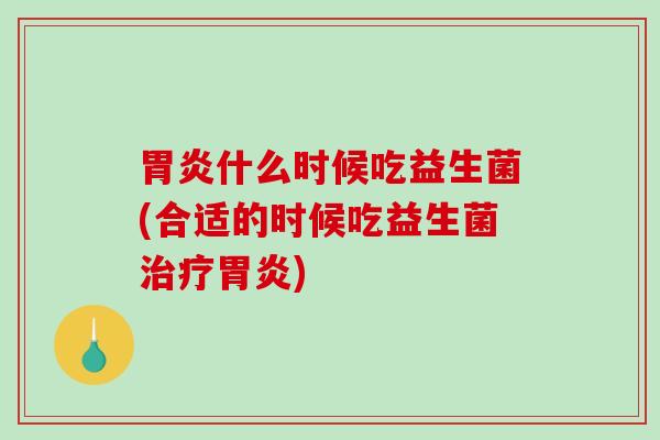 胃炎什么时候吃益生菌(合适的时候吃益生菌治疗胃炎)