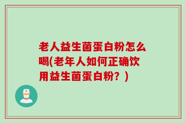 老人益生菌蛋白粉怎么喝(老年人如何正确饮用益生菌蛋白粉？)