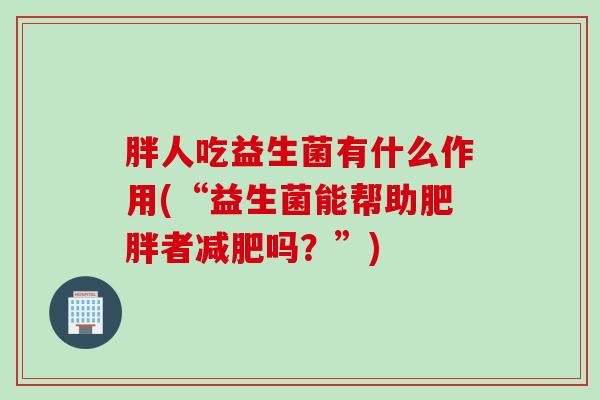 胖人吃益生菌有什么作用(“益生菌能帮助肥胖者减肥吗？”)