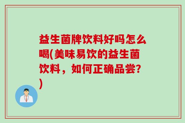 益生菌牌饮料好吗怎么喝(美味易饮的益生菌饮料，如何正确品尝？)