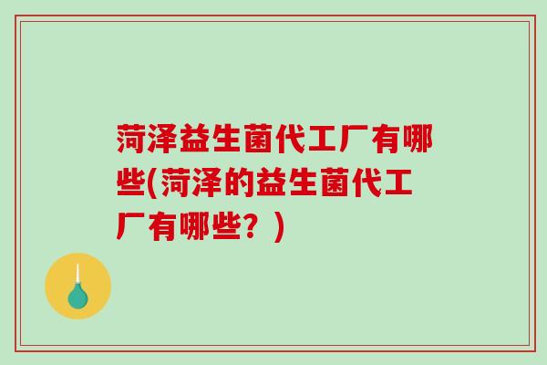 菏泽益生菌代工厂有哪些(菏泽的益生菌代工厂有哪些？)
