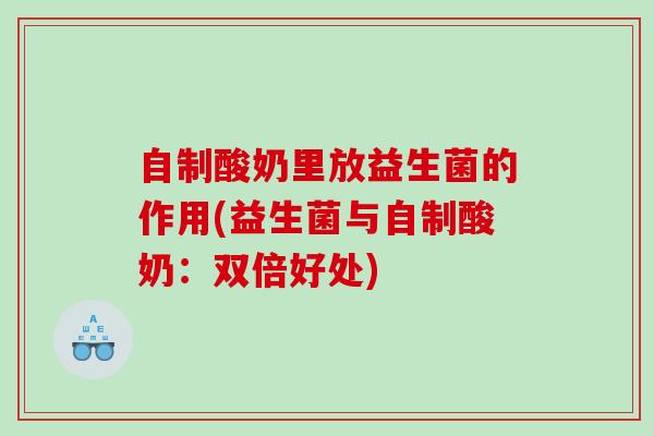 自制酸奶里放益生菌的作用(益生菌与自制酸奶：双倍好处)