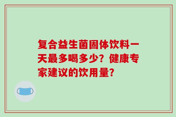 复合益生菌固体饮料一天多喝多少?健康专家建议的饮用量? 复合益生菌固体饮料一天多喝多少?健康专家建议的饮用量?