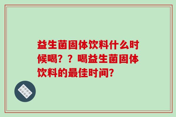 益生菌固体饮料什么时候喝？？喝益生菌固体饮料的最佳时间？