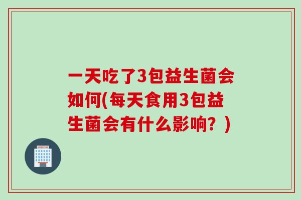 一天吃了3包益生菌会如何(每天食用3包益生菌会有什么影响?) 一天吃了3包益生菌会如何(每天食用3包益生菌会有什么影响?)