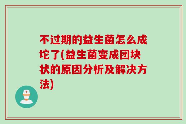 不过期的益生菌怎么成坨了(益生菌变成团块状的原因分析及解决方法)