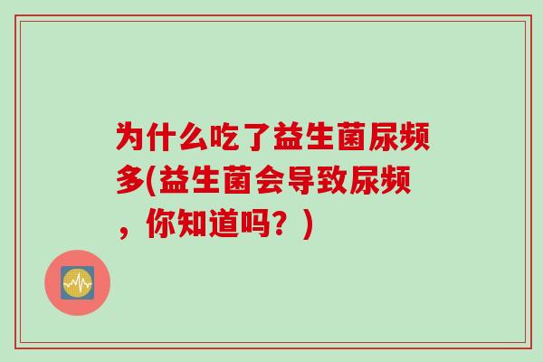 为什么吃了益生菌尿频多(益生菌会导致尿频，你知道吗？)