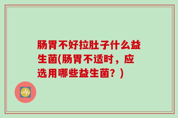肠胃不好拉肚子什么益生菌(肠胃不适时，应选用哪些益生菌？)