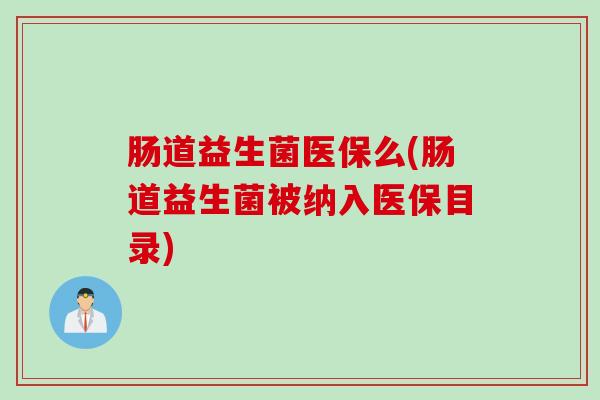 肠道益生菌医保么(肠道益生菌被纳入医保目录)