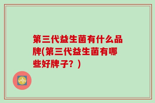 第三代益生菌有什么品牌(第三代益生菌有哪些好牌子？)
