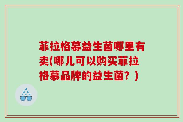 菲拉格慕益生菌哪里有卖(哪儿可以购买菲拉格慕品牌的益生菌？)