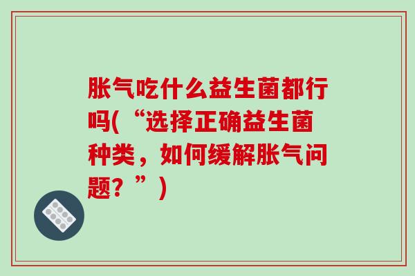 胀气吃什么益生菌都行吗(“选择正确益生菌种类，如何缓解胀气问题？”)