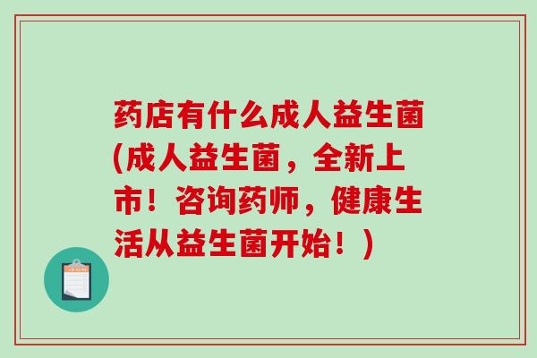药店有什么成人益生菌(成人益生菌，全新上市！咨询药师，健康生活从益生菌开始！)