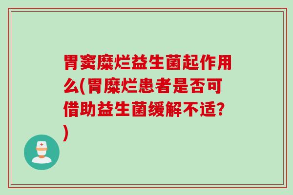 胃窦糜烂益生菌起作用么(胃糜烂患者是否可借助益生菌缓解不适？)
