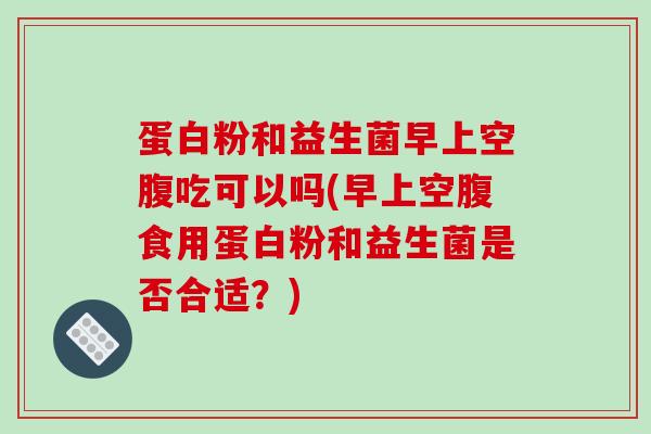 蛋白粉和益生菌早上空腹吃可以吗(早上空腹食用蛋白粉和益生菌是否合适？)