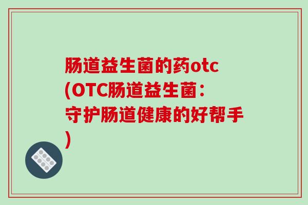 肠道益生菌的药otc(OTC肠道益生菌：守护肠道健康的好帮手)