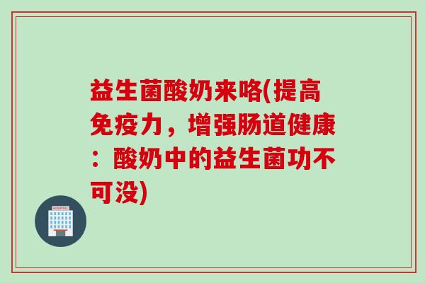 益生菌酸奶来咯(提高免疫力，增强肠道健康：酸奶中的益生菌功不可没)