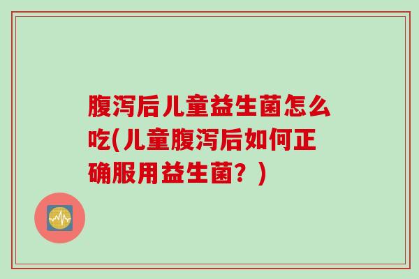 腹泻后儿童益生菌怎么吃(儿童腹泻后如何正确服用益生菌？)