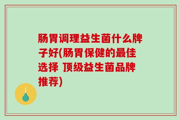 肠胃调理益生菌什么牌子好(肠胃保健的佳选择 益生菌品牌推荐) 肠胃调理益生菌什么牌子好(肠胃保健的佳选择 益生菌品牌推荐)