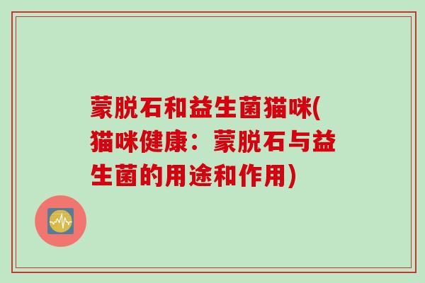 蒙脱石和益生菌猫咪(猫咪健康：蒙脱石与益生菌的用途和作用)