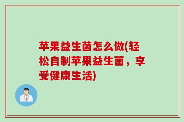 苹果益生菌怎么做(轻松自制苹果益生菌，享受健康生活)
