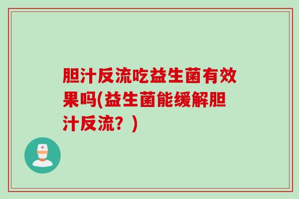 胆汁反流吃益生菌有效果吗(益生菌能缓解胆汁反流？)