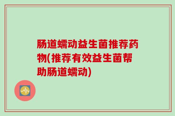 肠道蠕动益生菌推荐(推荐有效益生菌帮助肠道蠕动)