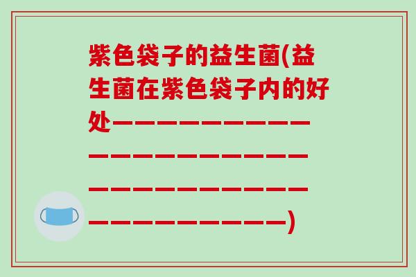 紫色袋子的益生菌(益生菌在紫色袋子内的好处——————————————————————————————————————)