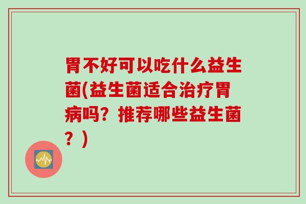 胃不好可以吃什么益生菌(益生菌适合治疗胃病吗？推荐哪些益生菌？)