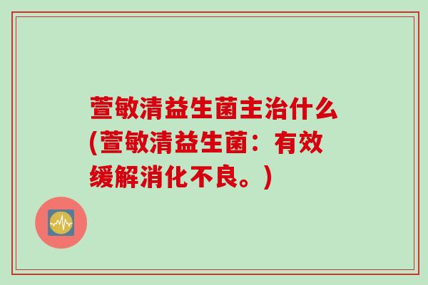 萱敏清益生菌主治什么(萱敏清益生菌：有效缓解消化不良。)