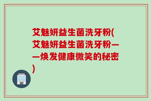 艾魅妍益生菌洗牙粉(艾魅妍益生菌洗牙粉——焕发健康微笑的秘密)