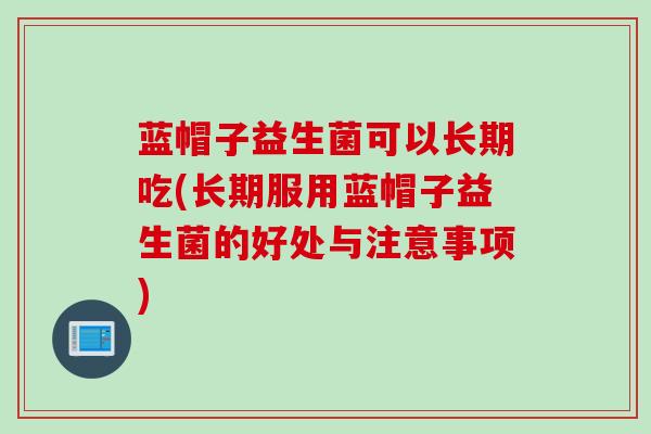蓝帽子益生菌可以长期吃(长期服用蓝帽子益生菌的好处与注意事项)